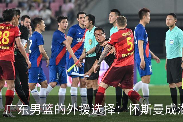 广东男篮的外援选择：怀斯曼成潜在黑马，亚帅深思熟虑